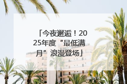 今夜邂逅！2025年度“最低满月”浪漫登场